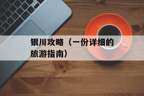 银川攻略（一份详细的旅游指南）-第1张图片-