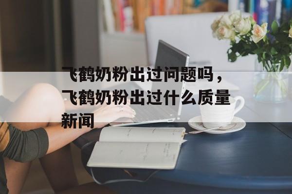 飞鹤奶粉出过问题吗，飞鹤奶粉出过什么质量新闻-第1张图片-