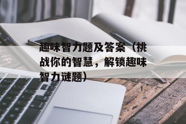 趣味智力题及答案（挑战你的智慧，解锁趣味智力谜题）-第1张图片-