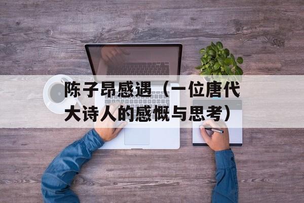 陈子昂感遇（一位唐代大诗人的感慨与思考）-第1张图片-