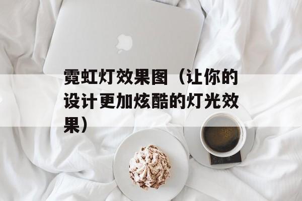 霓虹灯效果图（让你的设计更加炫酷的灯光效果）-第1张图片-