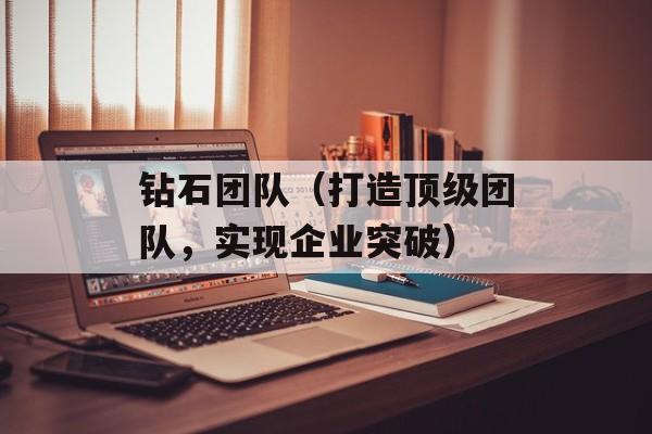 钻石团队（打造顶级团队，实现企业突破）-第1张图片-
