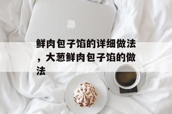 鲜肉包子馅的详细做法，大葱鲜肉包子馅的做法-第1张图片-
