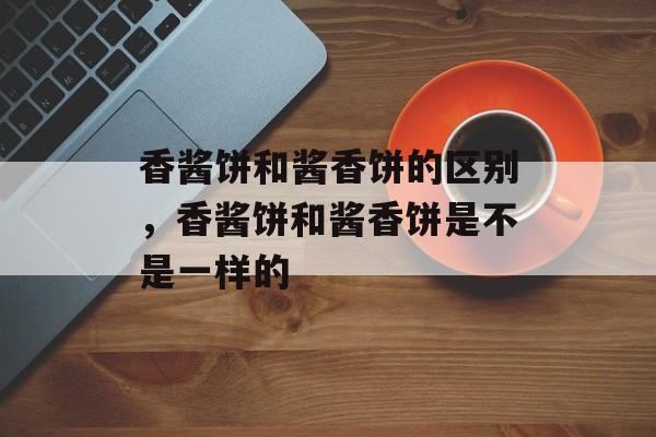 香酱饼和酱香饼的区别，香酱饼和酱香饼是不是一样的-第1张图片-