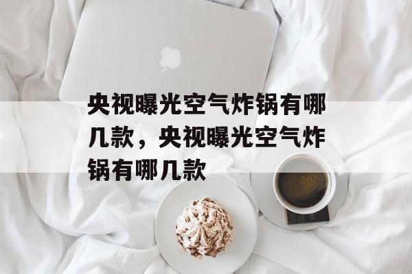 央视曝光空气炸锅有哪几款，央视曝光空气炸锅有哪几款-第1张图片-