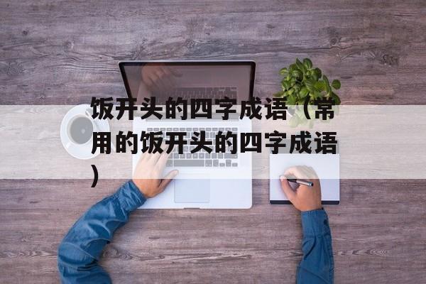 饭开头的四字成语（常用的饭开头的四字成语）-第1张图片-