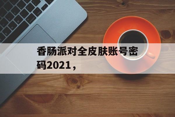 香肠派对全皮肤账号密码2021，-第1张图片-
