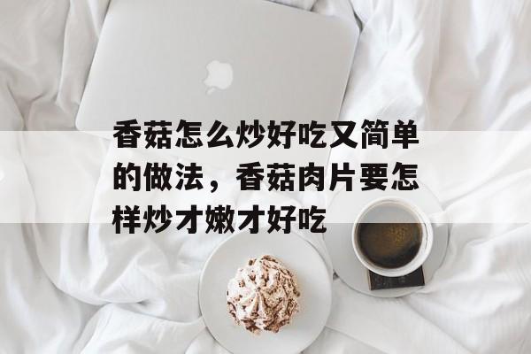 香菇怎么炒好吃又简单的做法，香菇肉片要怎样炒才嫩才好吃-第1张图片-