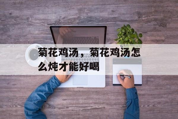 菊花鸡汤，菊花鸡汤怎么炖才能好喝-第1张图片-