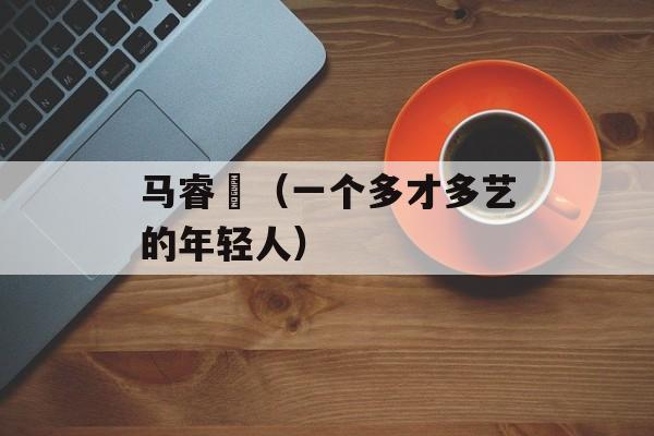 马睿菈（一个多才多艺的年轻人）-第1张图片-