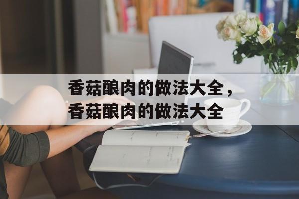 香菇酿肉的做法大全，香菇酿肉的做法大全-第1张图片-