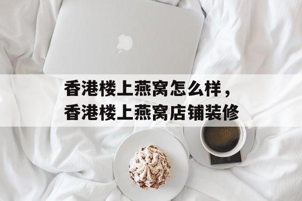 香港楼上燕窝怎么样，香港楼上燕窝店铺装修-第1张图片-