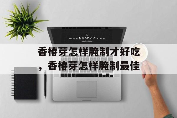 香椿芽怎样腌制才好吃，香椿芽怎样腌制最佳-第1张图片-