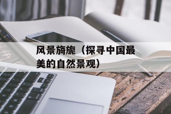 风景旖旎（探寻中国最美的自然景观）-第1张图片-