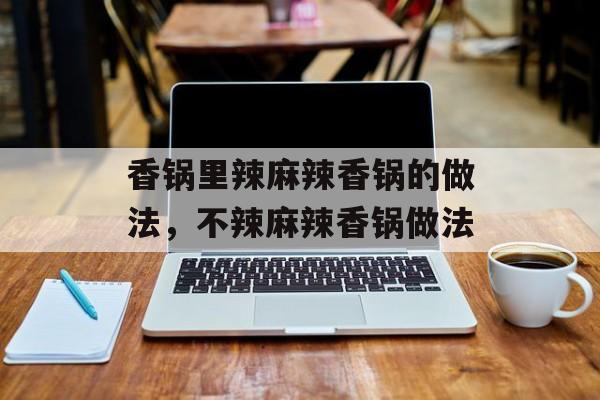 香锅里辣麻辣香锅的做法，不辣麻辣香锅做法-第1张图片-