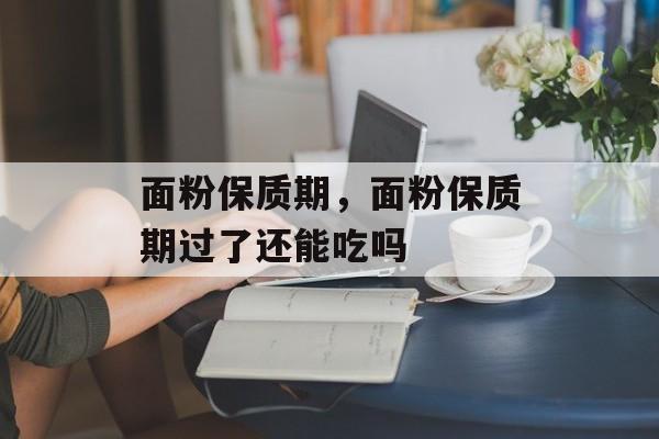 面粉保质期，面粉保质期过了还能吃吗-第1张图片-