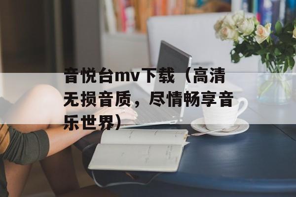 音悦台mv下载（高清无损音质，尽情畅享音乐世界）-第1张图片-