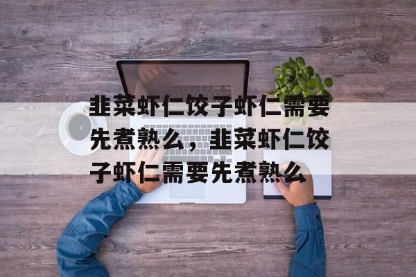 韭菜虾仁饺子虾仁需要先煮熟么，韭菜虾仁饺子虾仁需要先煮熟么-第1张图片-