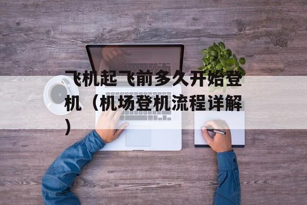 飞机起飞前多久开始登机（机场登机流程详解）-第1张图片-