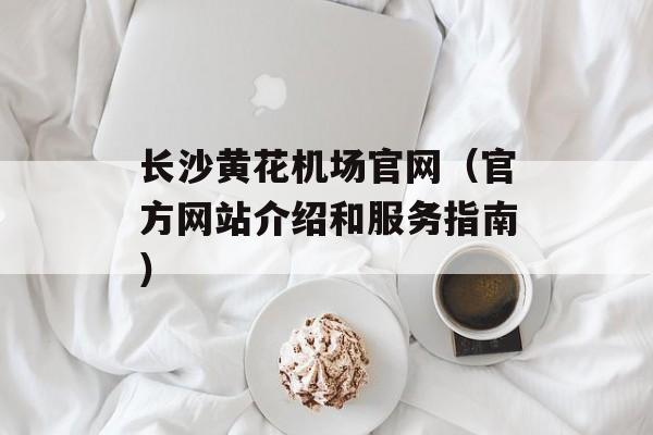 长沙黄花机场官网（官方网站介绍和服务指南）-第1张图片-
