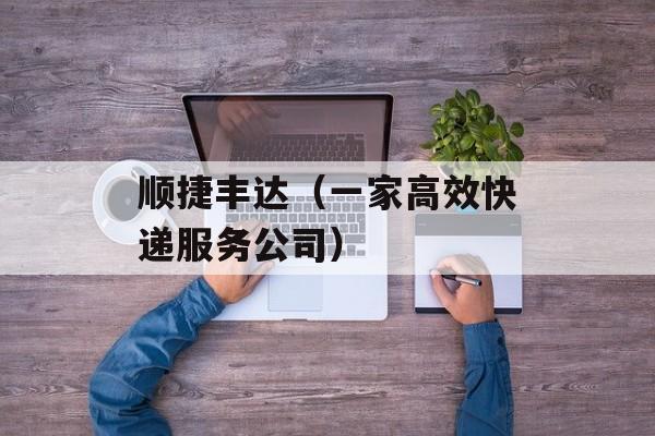 顺捷丰达（一家高效快递服务公司）-第1张图片-