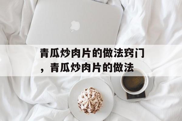青瓜炒肉片的做法窍门，青瓜炒肉片的做法-第1张图片-