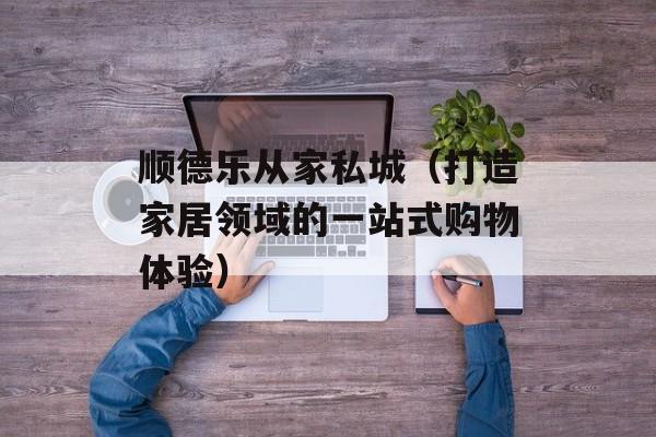 顺德乐从家私城（打造家居领域的一站式购物体验）-第1张图片-