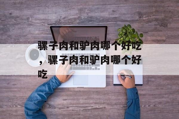 骡子肉和驴肉哪个好吃，骡子肉和驴肉哪个好吃-第1张图片-