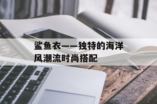 鲨鱼衣——独特的海洋风潮流时尚搭配-第1张图片-