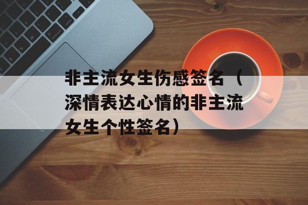 非主流女生伤感签名（深情表达心情的非主流女生个性签名）-第1张图片-