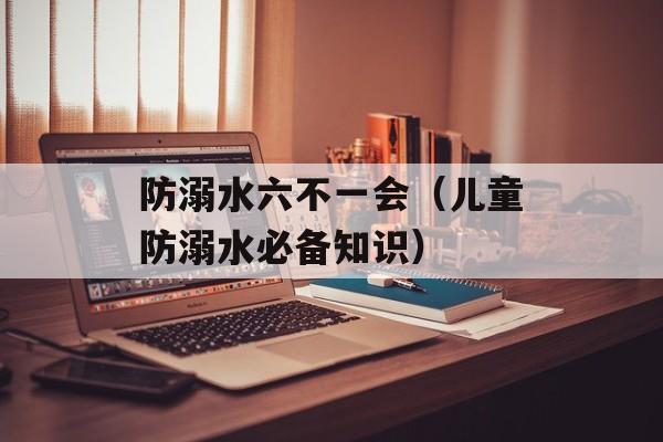 防溺水六不一会（儿童防溺水必备知识）-第1张图片-