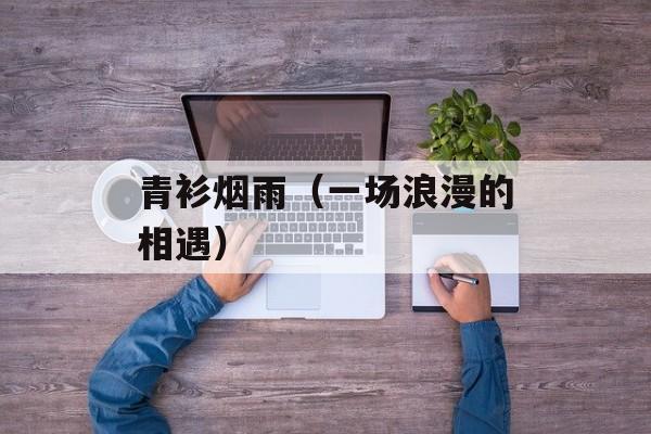 青衫烟雨（一场浪漫的相遇）-第1张图片-