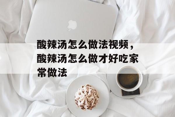 酸辣汤怎么做法视频，酸辣汤怎么做才好吃家常做法-第1张图片-
