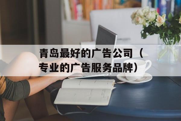 青岛最好的广告公司（专业的广告服务品牌）-第1张图片-