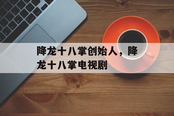 降龙十八掌创始人，降龙十八掌电视剧-第1张图片-