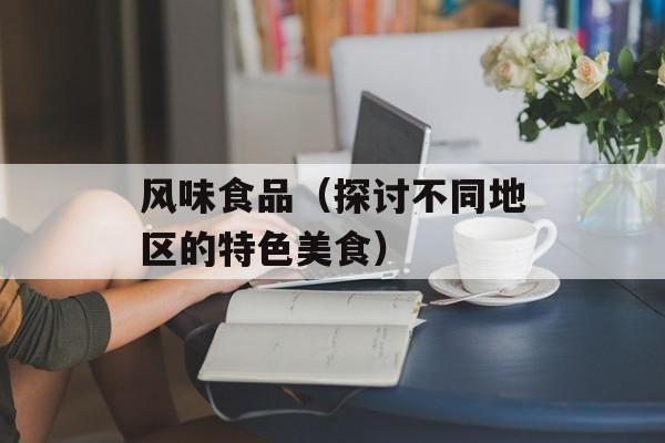 风味食品（探讨不同地区的特色美食）-第1张图片-