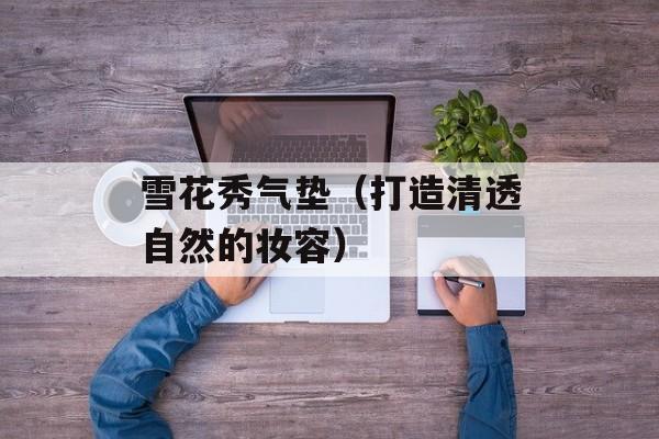 雪花秀气垫（打造清透自然的妆容）-第1张图片-