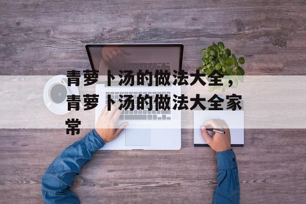 青萝卜汤的做法大全，青萝卜汤的做法大全家常-第1张图片-
