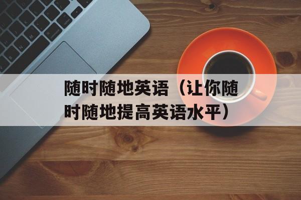 随时随地英语（让你随时随地提高英语水平）-第1张图片-