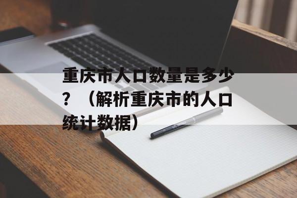 重庆市人口数量是多少？（解析重庆市的人口统计数据）-第1张图片-