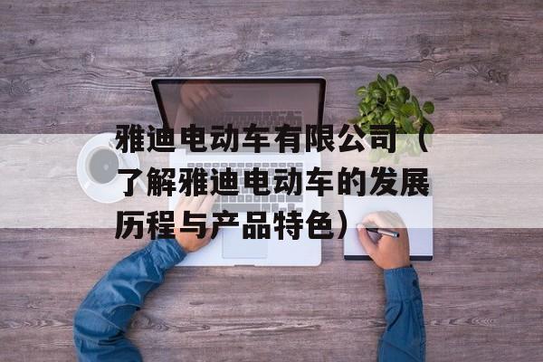 雅迪电动车有限公司（了解雅迪电动车的发展历程与产品特色）-第1张图片-