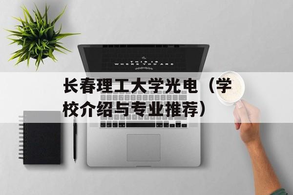长春理工大学光电（学校介绍与专业推荐）-第1张图片-