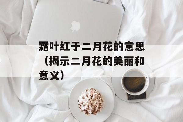 霜叶红于二月花的意思（揭示二月花的美丽和意义）-第1张图片-