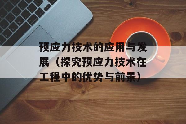 预应力技术的应用与发展（探究预应力技术在工程中的优势与前景）-第1张图片-