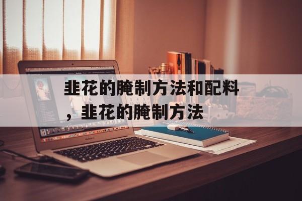 韭花的腌制方法和配料，韭花的腌制方法-第1张图片-