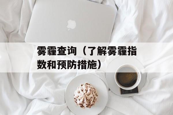雾霾查询（了解雾霾指数和预防措施）-第1张图片-