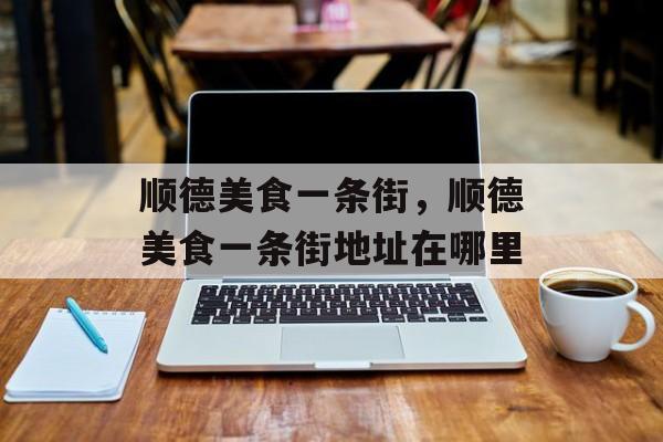 顺德美食一条街，顺德美食一条街地址在哪里-第1张图片-