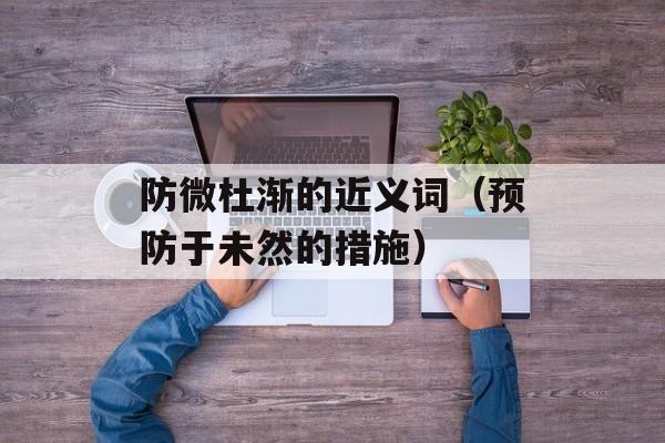防微杜渐的近义词（预防于未然的措施）-第1张图片-