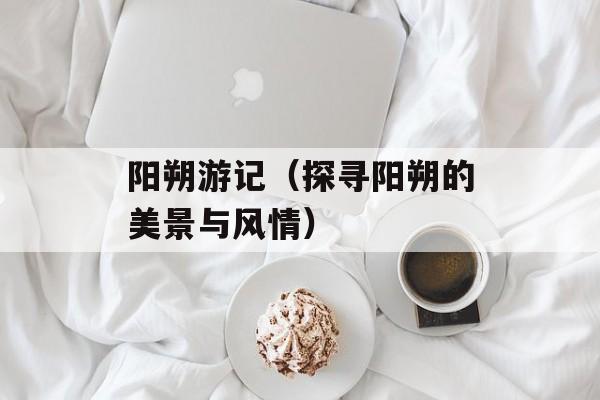 阳朔游记（探寻阳朔的美景与风情）-第1张图片-