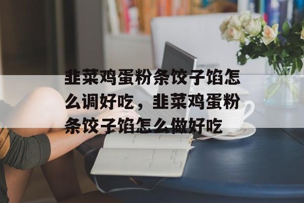 韭菜鸡蛋粉条饺子馅怎么调好吃，韭菜鸡蛋粉条饺子馅怎么做好吃-第1张图片-